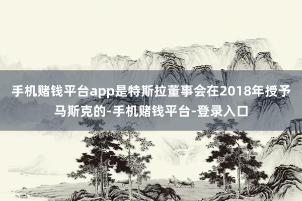 手机赌钱平台app是特斯拉董事会在2018年授予马斯克的-手机赌钱平台-登录入口