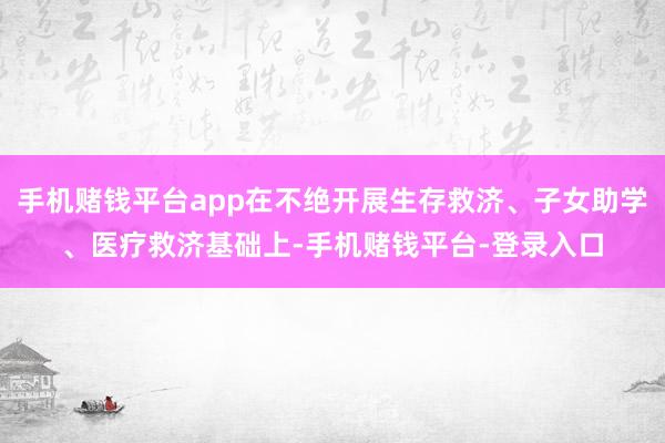 手机赌钱平台app在不绝开展生存救济、子女助学、医疗救济基础上-手机赌钱平台-登录入口