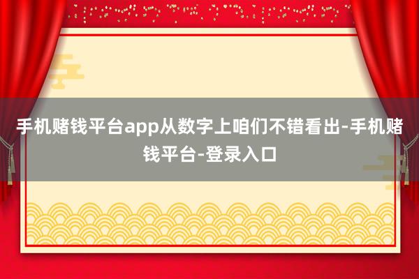 手机赌钱平台app从数字上咱们不错看出-手机赌钱平台-登录入口