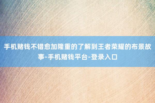 手机赌钱不错愈加隆重的了解到王者荣耀的布景故事-手机赌钱平台-登录入口