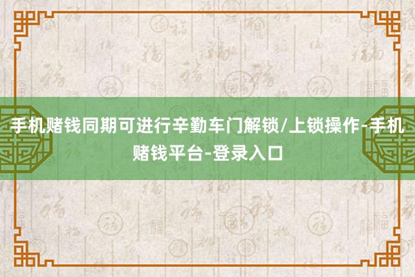 手机赌钱同期可进行辛勤车门解锁/上锁操作-手机赌钱平台-登录入口