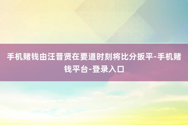 手机赌钱由汪晋贤在要道时刻将比分扳平-手机赌钱平台-登录入口