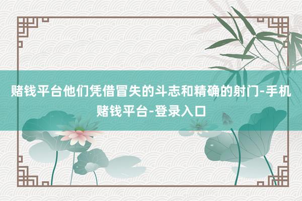 赌钱平台他们凭借冒失的斗志和精确的射门-手机赌钱平台-登录入口