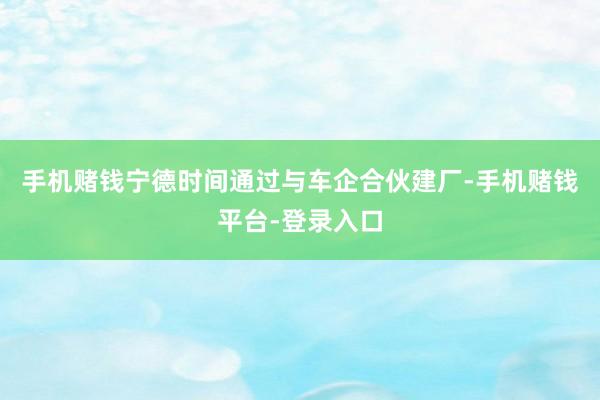 手机赌钱宁德时间通过与车企合伙建厂-手机赌钱平台-登录入口