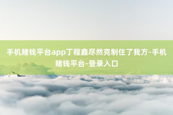 手机赌钱平台app丁程鑫尽然克制住了我方-手机赌钱平台-登录入口