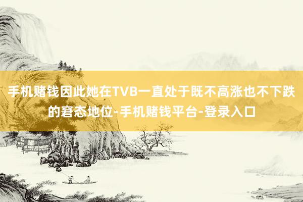 手机赌钱因此她在TVB一直处于既不高涨也不下跌的窘态地位-手机赌钱平台-登录入口