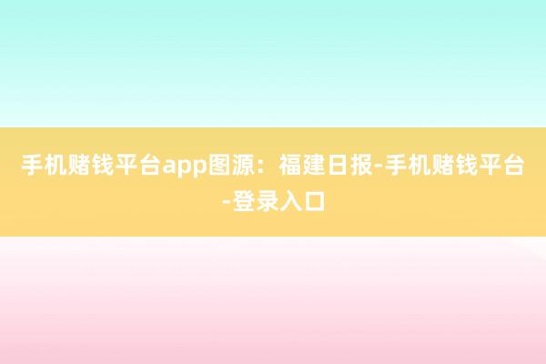 手机赌钱平台app图源：福建日报-手机赌钱平台-登录入口