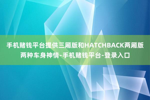 手机赌钱平台提供三厢版和HATCHBACK两厢版两种车身神情-手机赌钱平台-登录入口