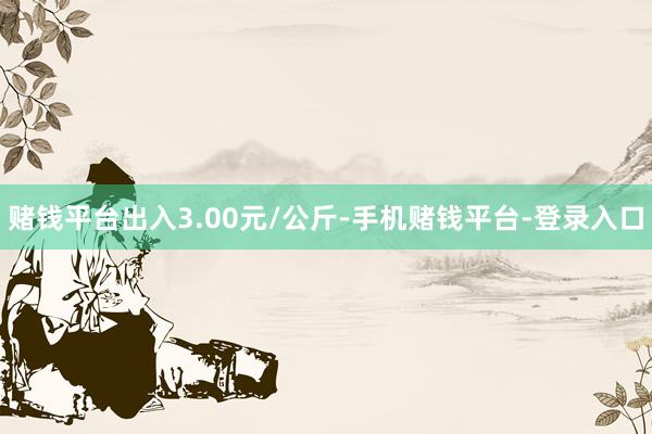 赌钱平台出入3.00元/公斤-手机赌钱平台-登录入口