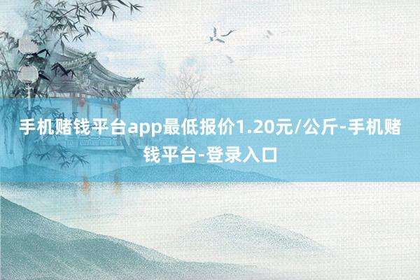 手机赌钱平台app最低报价1.20元/公斤-手机赌钱平台-登录入口