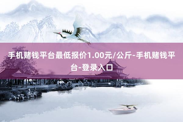 手机赌钱平台最低报价1.00元/公斤-手机赌钱平台-登录入口