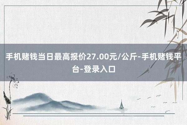 手机赌钱当日最高报价27.00元/公斤-手机赌钱平台-登录入口