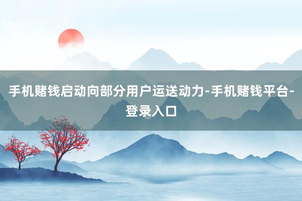 手机赌钱启动向部分用户运送动力-手机赌钱平台-登录入口