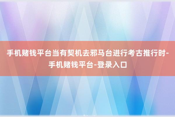 手机赌钱平台当有契机去邪马台进行考古推行时-手机赌钱平台-登录入口