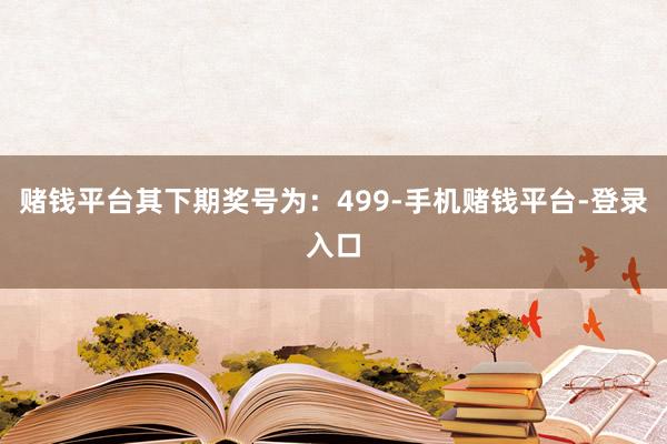 赌钱平台其下期奖号为：499-手机赌钱平台-登录入口