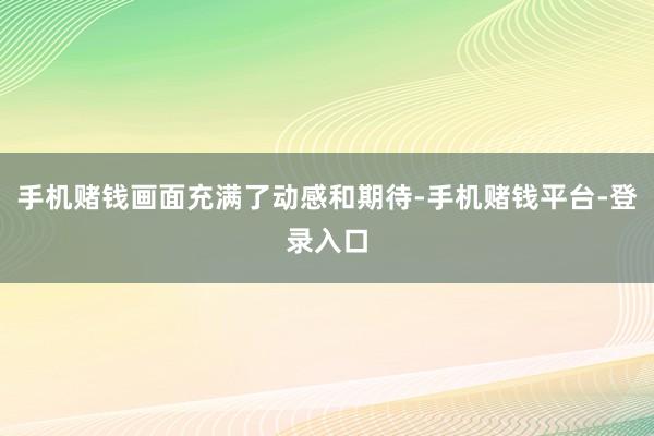 手机赌钱画面充满了动感和期待-手机赌钱平台-登录入口