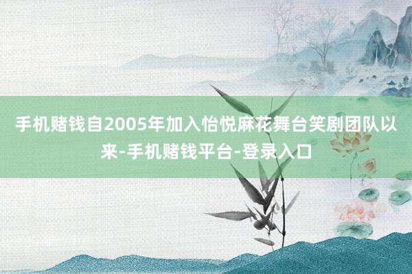 手机赌钱自2005年加入怡悦麻花舞台笑剧团队以来-手机赌钱平台-登录入口