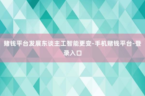 赌钱平台发展东谈主工智能更变-手机赌钱平台-登录入口