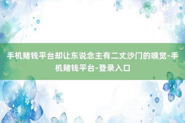 手机赌钱平台却让东说念主有二丈沙门的嗅觉-手机赌钱平台-登录入口