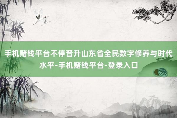 手机赌钱平台不停晋升山东省全民数字修养与时代水平-手机赌钱平台-登录入口