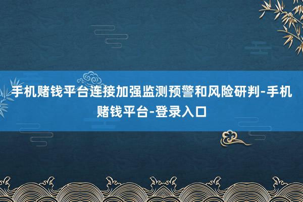 手机赌钱平台连接加强监测预警和风险研判-手机赌钱平台-登录入口