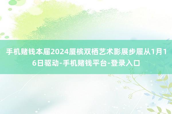 手机赌钱本届2024厦槟双栖艺术影展步履从1月16日驱动-手机赌钱平台-登录入口