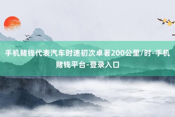 手机赌钱代表汽车时速初次卓著200公里/时-手机赌钱平台-登录入口