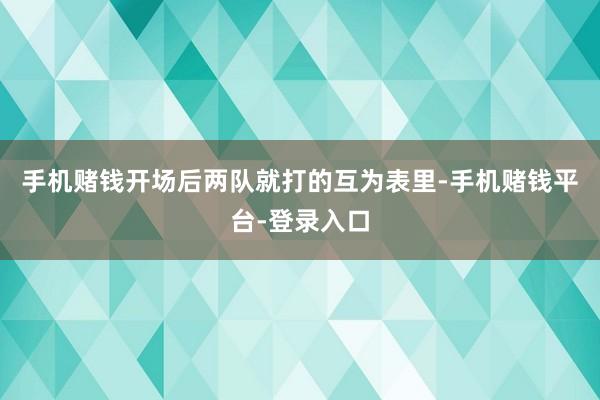 手机赌钱开场后两队就打的互为表里-手机赌钱平台-登录入口