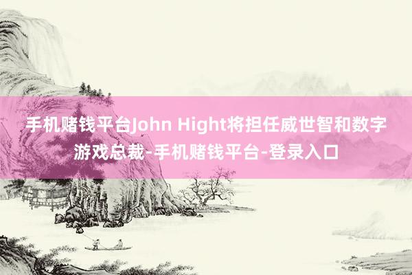 手机赌钱平台John Hight将担任威世智和数字游戏总裁-手机赌钱平台-登录入口