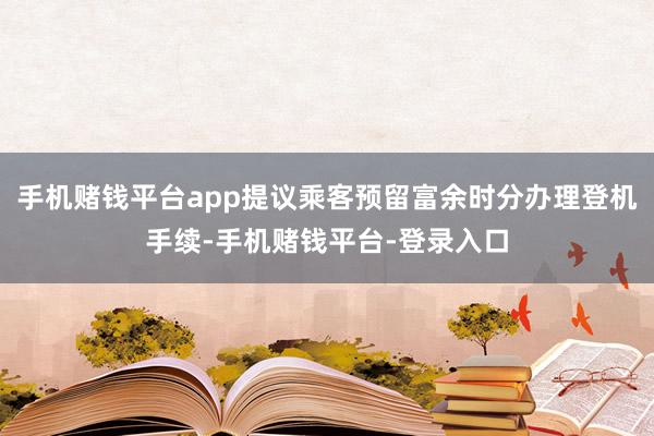 手机赌钱平台app提议乘客预留富余时分办理登机手续-手机赌钱平台-登录入口