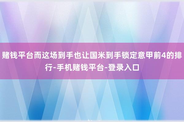 赌钱平台而这场到手也让国米到手锁定意甲前4的排行-手机赌钱平台-登录入口