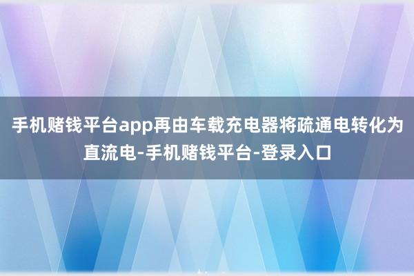 手机赌钱平台app再由车载充电器将疏通电转化为直流电-手机赌钱平台-登录入口