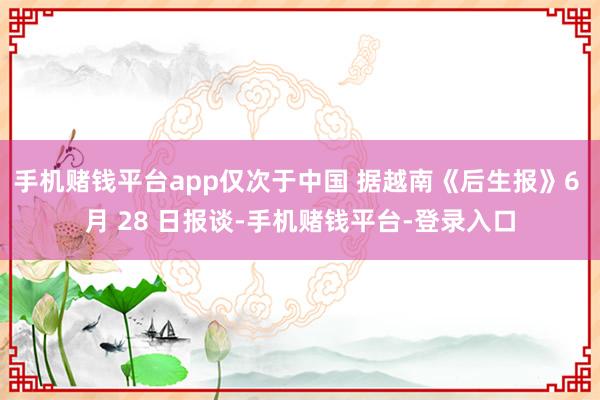 手机赌钱平台app仅次于中国 据越南《后生报》6 月 28 日报谈-手机赌钱平台-登录入口