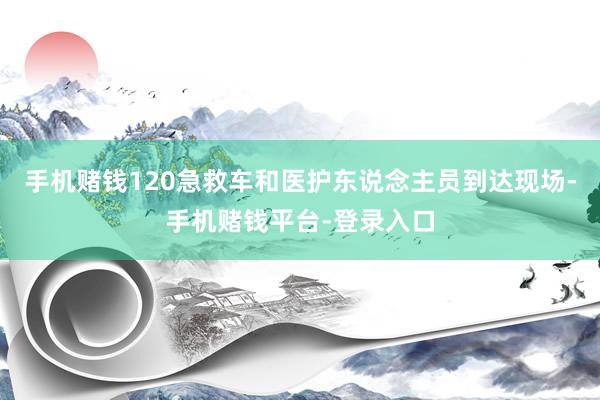 手机赌钱120急救车和医护东说念主员到达现场-手机赌钱平台-登录入口