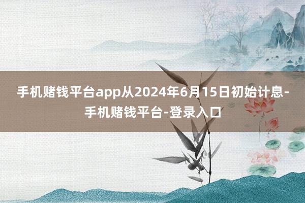 手机赌钱平台app从2024年6月15日初始计息-手机赌钱平台-登录入口