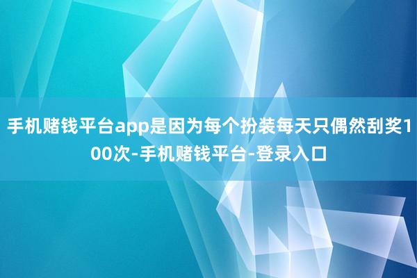 手机赌钱平台app是因为每个扮装每天只偶然刮奖100次-手机赌钱平台-登录入口