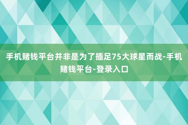 手机赌钱平台并非是为了插足75大球星而战-手机赌钱平台-登录入口