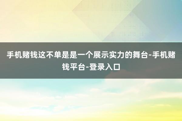 手机赌钱这不单是是一个展示实力的舞台-手机赌钱平台-登录入口