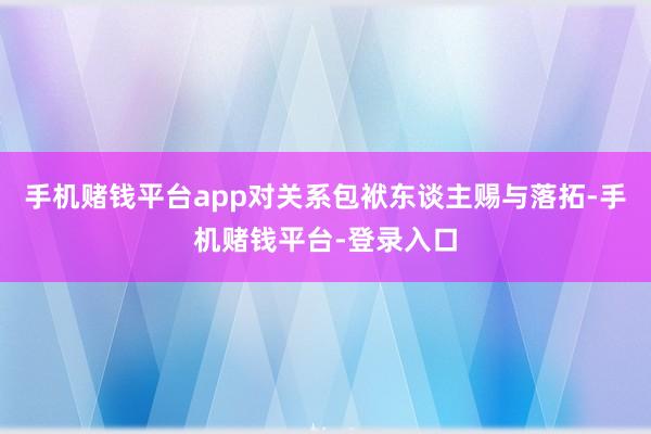 手机赌钱平台app对关系包袱东谈主赐与落拓-手机赌钱平台-登录入口