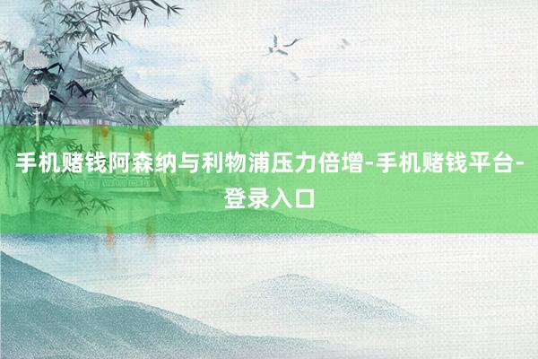 手机赌钱阿森纳与利物浦压力倍增-手机赌钱平台-登录入口