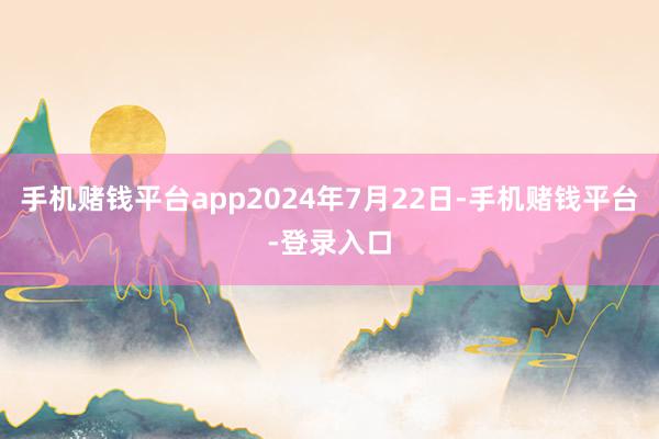 手机赌钱平台app2024年7月22日-手机赌钱平台-登录入口