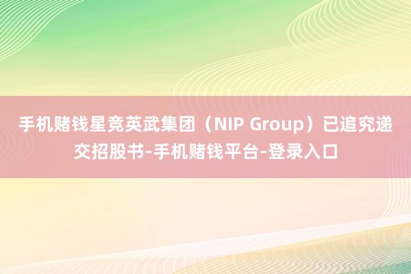 手机赌钱星竞英武集团（NIP Group）已追究递交招股书-手机赌钱平台-登录入口