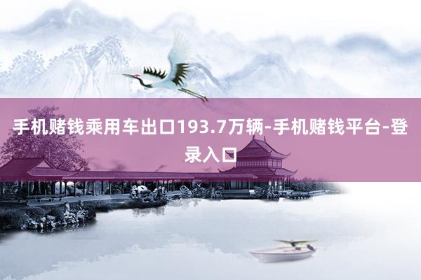 手机赌钱乘用车出口193.7万辆-手机赌钱平台-登录入口