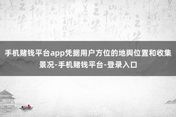 手机赌钱平台app凭据用户方位的地舆位置和收集景况-手机赌钱平台-登录入口