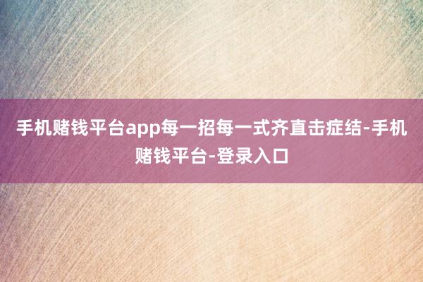 手机赌钱平台app每一招每一式齐直击症结-手机赌钱平台-登录入口