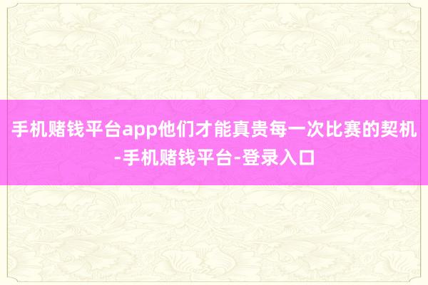 手机赌钱平台app他们才能真贵每一次比赛的契机-手机赌钱平台-登录入口