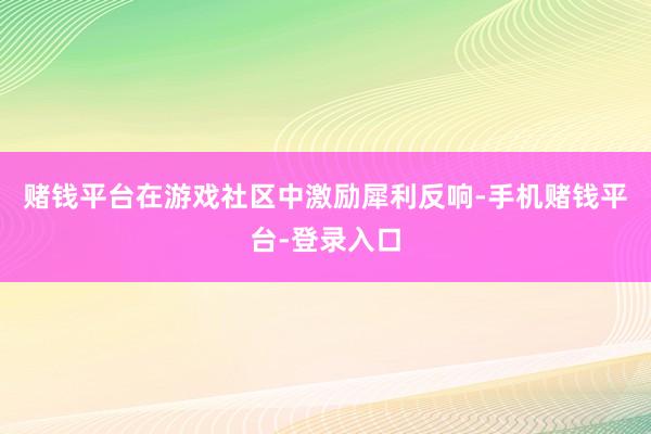 赌钱平台在游戏社区中激励犀利反响-手机赌钱平台-登录入口