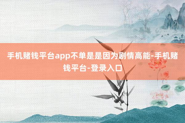 手机赌钱平台app不单是是因为剧情高能-手机赌钱平台-登录入口