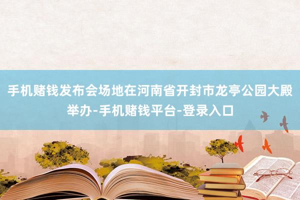 手机赌钱发布会场地在河南省开封市龙亭公园大殿举办-手机赌钱平台-登录入口