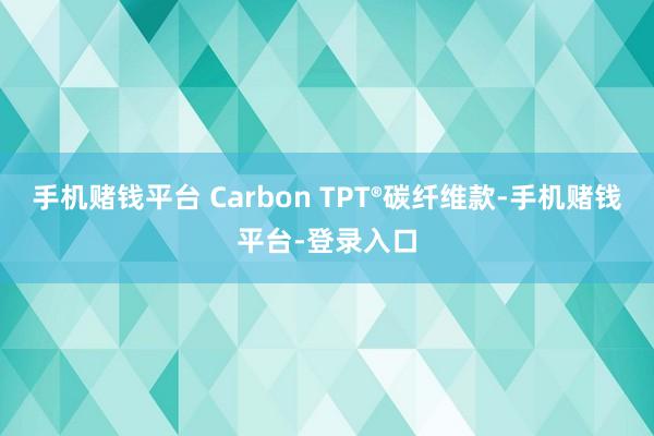 手机赌钱平台 Carbon TPT®碳纤维款-手机赌钱平台-登录入口